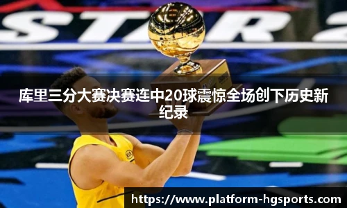 库里三分大赛决赛连中20球震惊全场创下历史新纪录